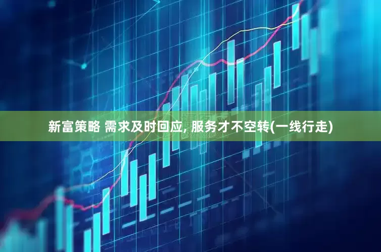 新富策略 需求及时回应, 服务才不空转(一线行走)