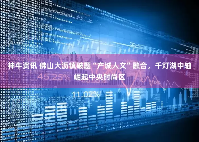 神牛资讯 佛山大沥镇破题“产城人文”融合，千灯湖中轴崛起中央时尚区