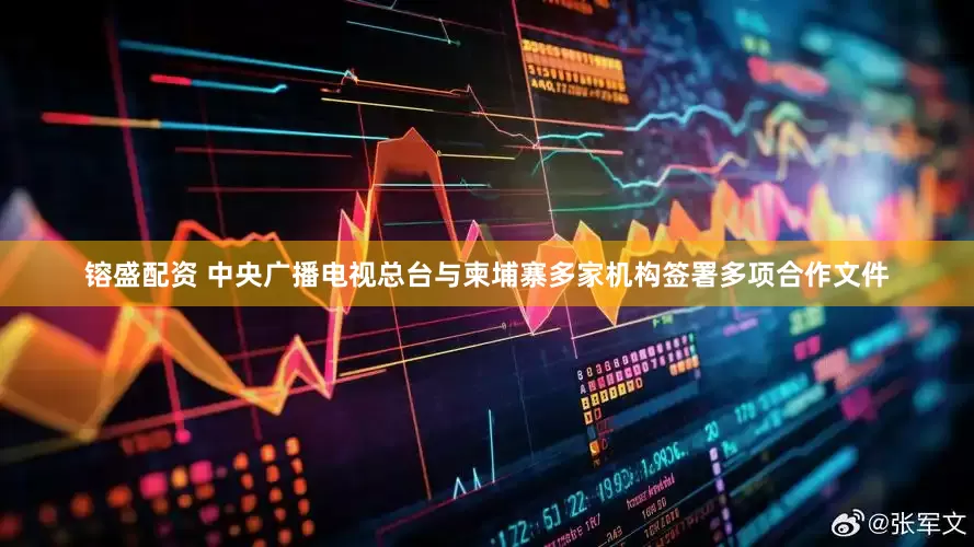 镕盛配资 中央广播电视总台与柬埔寨多家机构签署多项合作文件