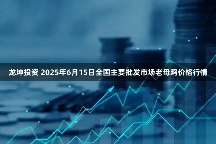 龙坤投资 2025年6月15日全国主要批发市场老母鸡价格行情