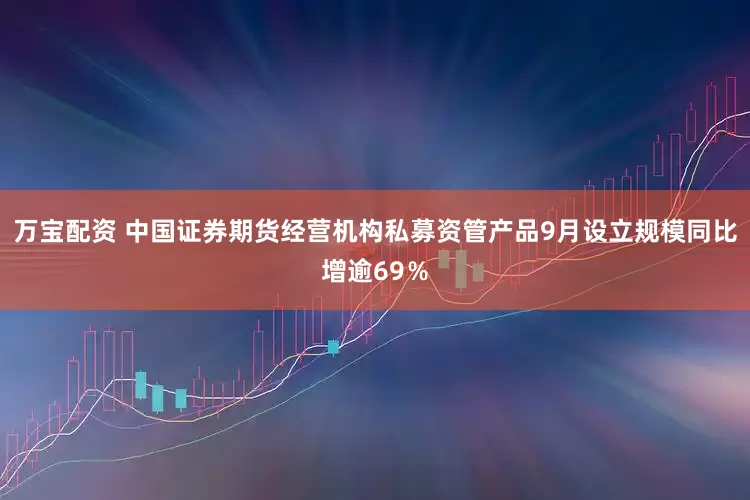 万宝配资 中国证券期货经营机构私募资管产品9月设立规模同比增逾69％