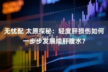 无忧配 太原探秘：轻度肝损伤如何一步步发展成肝腹水？