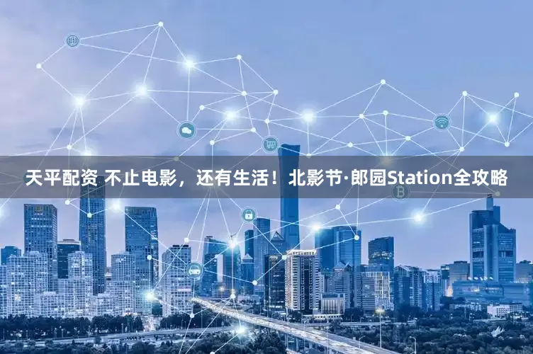 天平配资 不止电影，还有生活！北影节·郎园Station全攻略